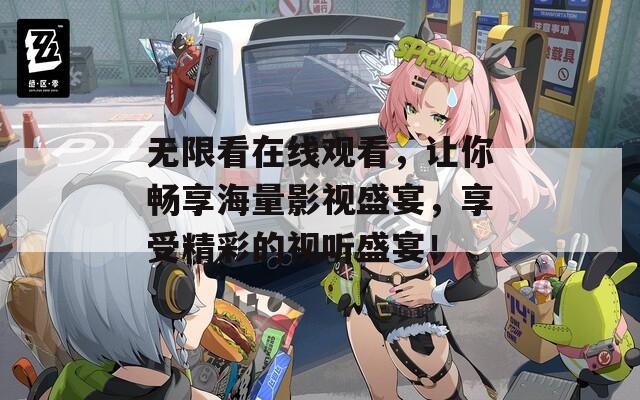 无限看在线观看，让你畅享海量影视盛宴，享受精彩的视听盛宴！