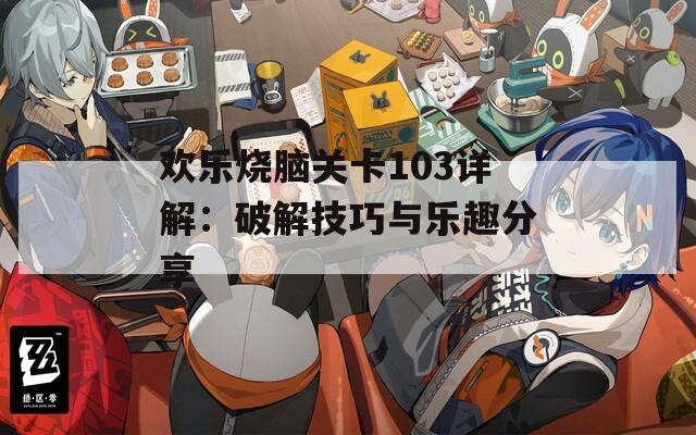 欢乐烧脑关卡103详解：破解技巧与乐趣分享
