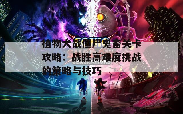 植物大战僵尸鬼畜关卡攻略：战胜高难度挑战的策略与技巧