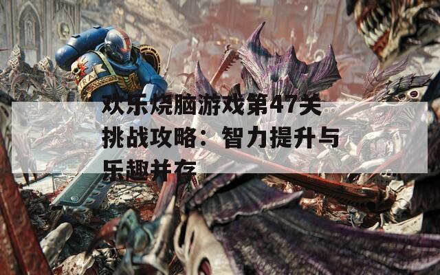 欢乐烧脑游戏第47关挑战攻略：智力提升与乐趣并存