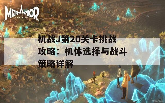 机战J第20关卡挑战攻略：机体选择与战斗策略详解