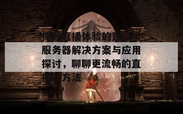 提升直播体验的直录播服务器解决方案与应用探讨，聊聊更流畅的直播新方法