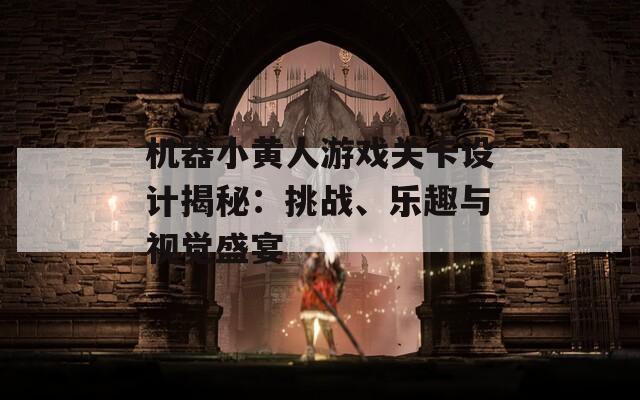 机器小黄人游戏关卡设计揭秘：挑战、乐趣与视觉盛宴