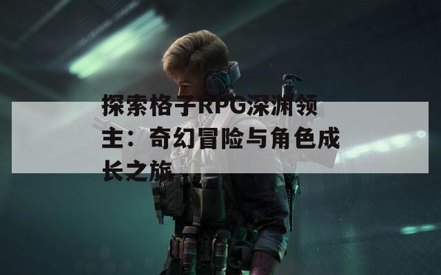 探索格子RPG深渊领主：奇幻冒险与角色成长之旅