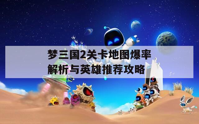 梦三国2关卡地图爆率解析与英雄推荐攻略