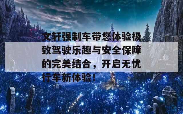 文轩强制车带您体验极致驾驶乐趣与安全保障的完美结合，开启无忧行车新体验！
