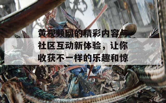 黄视频网的精彩内容与社区互动新体验，让你收获不一样的乐趣和惊喜！