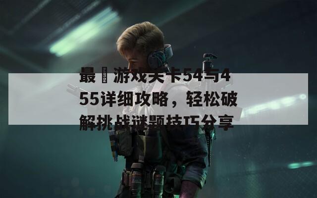 最囧游戏关卡54与455详细攻略，轻松破解挑战谜题技巧分享