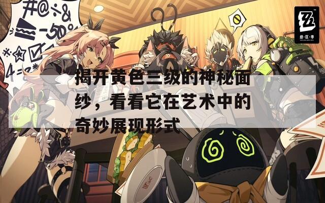 揭开黄色三级的神秘面纱，看看它在艺术中的奇妙展现形式