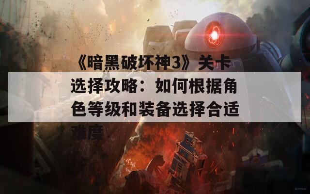 《暗黑破坏神3》关卡选择攻略：如何根据角色等级和装备选择合适难度