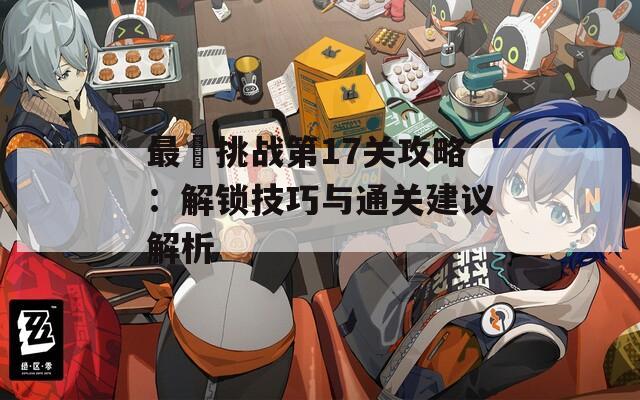 最囧挑战第17关攻略：解锁技巧与通关建议解析