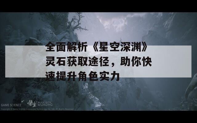 全面解析《星空深渊》灵石获取途径，助你快速提升角色实力