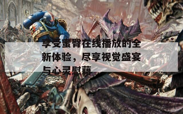 享受蜜臀在线播放的全新体验，尽享视觉盛宴与心灵慰藉