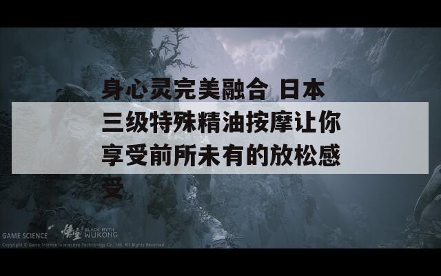 身心灵完美融合 日本三级特殊精油按摩让你享受前所未有的放松感受