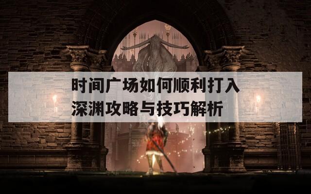 时间广场如何顺利打入深渊攻略与技巧解析