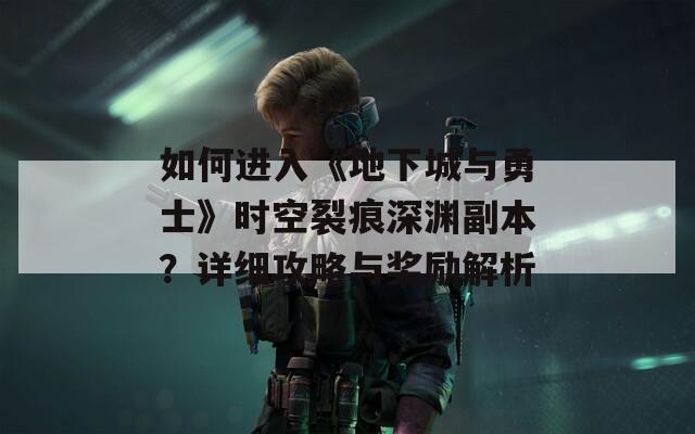 如何进入《地下城与勇士》时空裂痕深渊副本？详细攻略与奖励解析