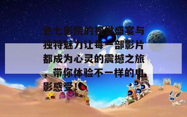 色七影院的视觉盛宴与独特魅力让每一部影片都成为心灵的震撼之旅，带你体验不一样的电影感受！
