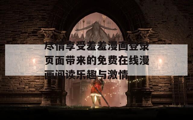 尽情享受羞羞漫画登录页面带来的免费在线漫画阅读乐趣与激情