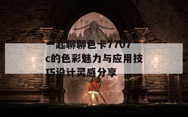一起聊聊色卡7707c的色彩魅力与应用技巧设计灵感分享