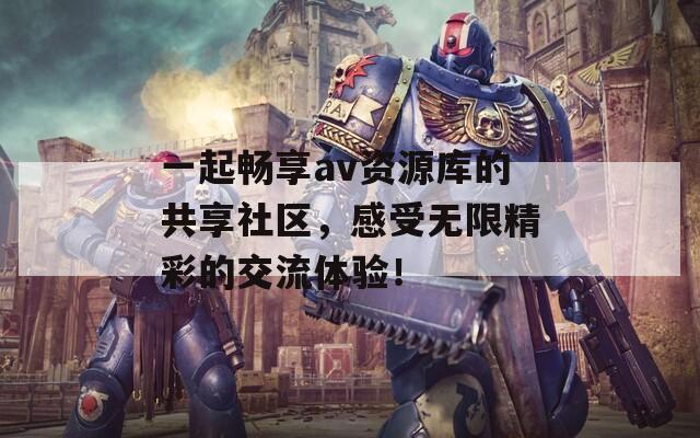 一起畅享av资源库的共享社区，感受无限精彩的交流体验！