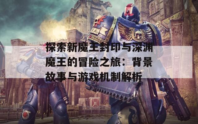 探索新魔王封印与深渊魔王的冒险之旅：背景故事与游戏机制解析