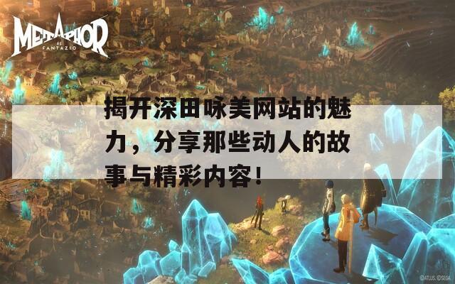 揭开深田咏美网站的魅力，分享那些动人的故事与精彩内容！