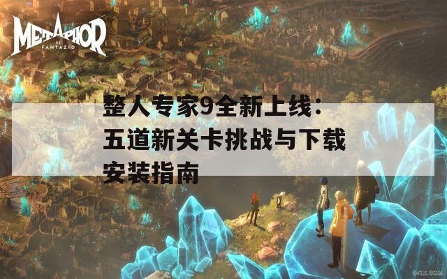 整人专家9全新上线：五道新关卡挑战与下载安装指南