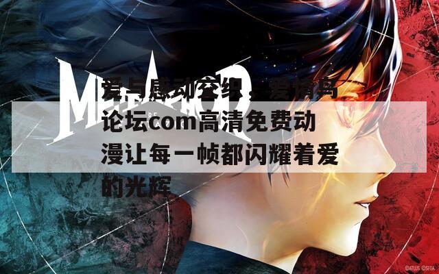 爱与感动交织，爱情鸟论坛com高清免费动漫让每一帧都闪耀着爱的光辉