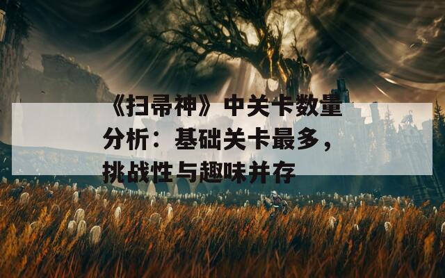 《扫帚神》中关卡数量分析：基础关卡最多，挑战性与趣味并存