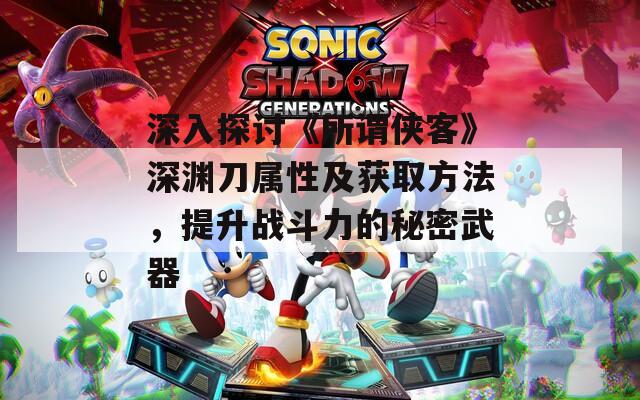 深入探讨《所谓侠客》深渊刀属性及获取方法，提升战斗力的秘密武器