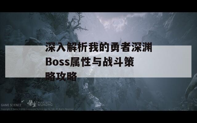 深入解析我的勇者深渊Boss属性与战斗策略攻略