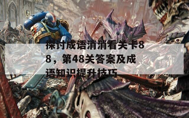 探讨成语消消看关卡88，第48关答案及成语知识提升技巧
