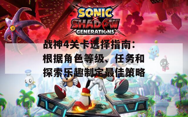 战神4关卡选择指南：根据角色等级、任务和探索乐趣制定最佳策略