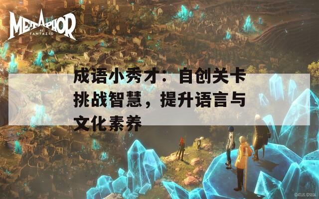 成语小秀才：自创关卡挑战智慧，提升语言与文化素养