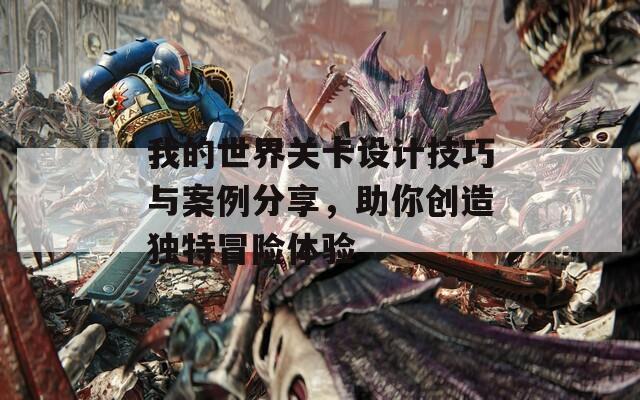 我的世界关卡设计技巧与案例分享，助你创造独特冒险体验