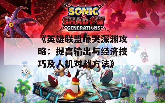 《英雄联盟嚎哭深渊攻略：提高输出与经济技巧及人机对战方法》