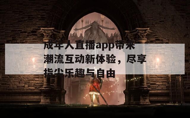成年人直播app带来潮流互动新体验，尽享指尖乐趣与自由