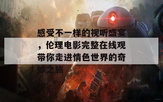 感受不一样的视听盛宴，伦理电影完整在线观带你走进情色世界的奇妙之旅