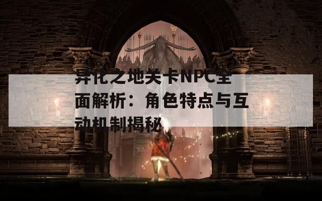 异化之地关卡NPC全面解析：角色特点与互动机制揭秘