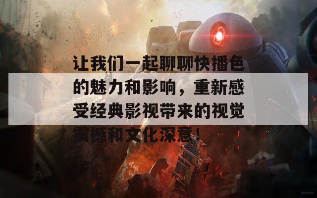 让我们一起聊聊快播色的魅力和影响，重新感受经典影视带来的视觉震撼和文化深意！