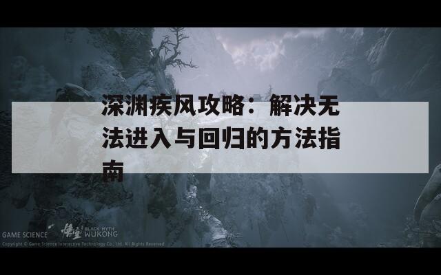 深渊疾风攻略：解决无法进入与回归的方法指南