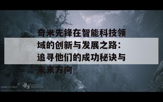 奇米先锋在智能科技领域的创新与发展之路：追寻他们的成功秘诀与未来方向