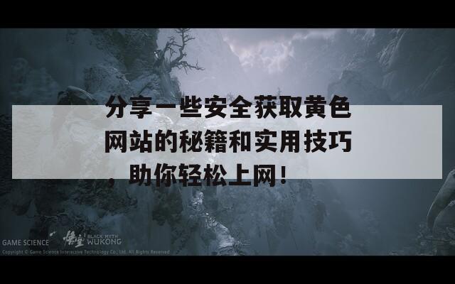 分享一些安全获取黄色网站的秘籍和实用技巧，助你轻松上网！