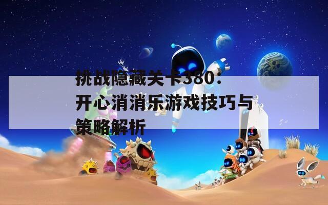 挑战隐藏关卡380：开心消消乐游戏技巧与策略解析