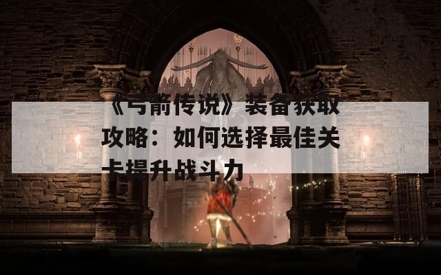 《弓箭传说》装备获取攻略：如何选择最佳关卡提升战斗力