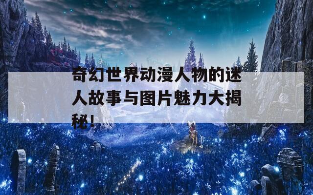 奇幻世界动漫人物的迷人故事与图片魅力大揭秘！