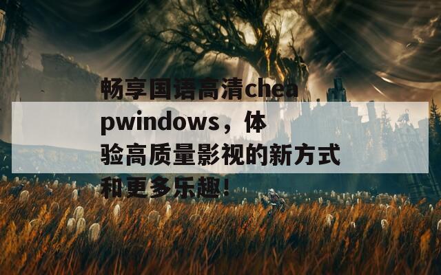 畅享国语高清cheapwindows，体验高质量影视的新方式和更多乐趣！