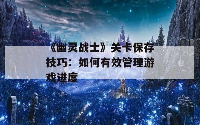 《幽灵战士》关卡保存技巧：如何有效管理游戏进度