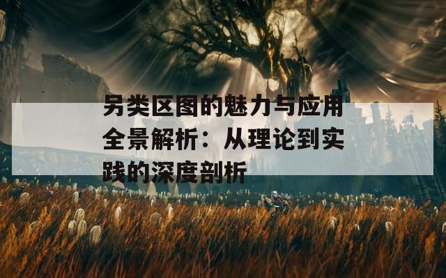 另类区图的魅力与应用全景解析：从理论到实践的深度剖析