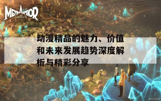 动漫精品的魅力、价值和未来发展趋势深度解析与精彩分享